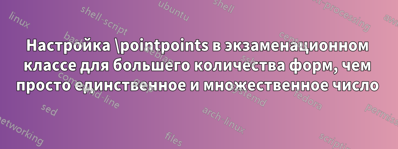 Настройка \pointpoints в экзаменационном классе для большего количества форм, чем просто единственное и множественное число