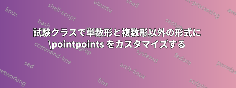 試験クラスで単数形と複数形以外の形式に \pointpoints をカスタマイズする