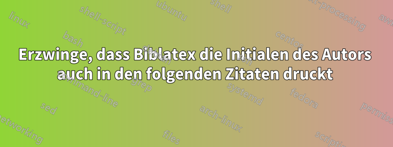 Erzwinge, dass Biblatex die Initialen des Autors auch in den folgenden Zitaten druckt