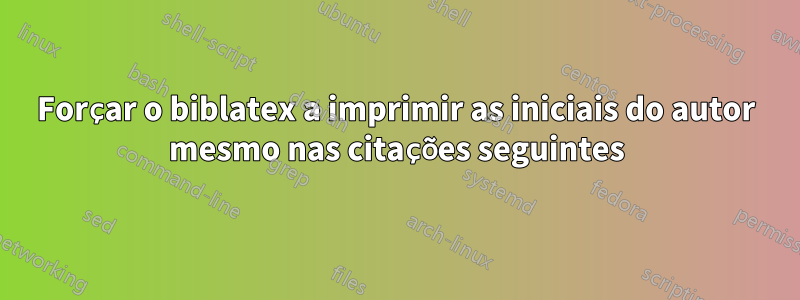 Forçar o biblatex a imprimir as iniciais do autor mesmo nas citações seguintes