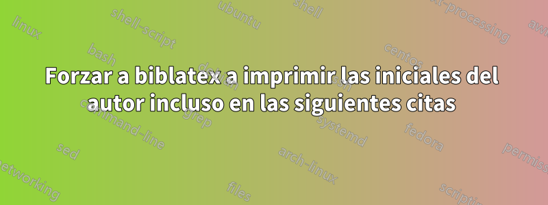 Forzar a biblatex a imprimir las iniciales del autor incluso en las siguientes citas