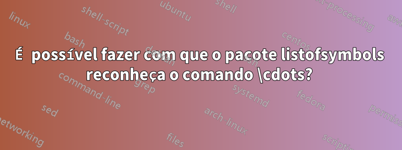 É possível fazer com que o pacote listofsymbols reconheça o comando \cdots?