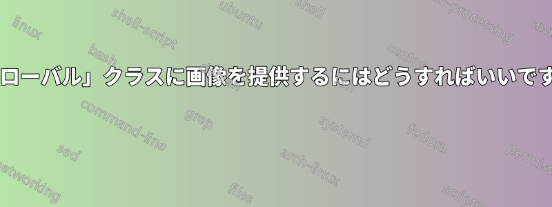 「グローバル」クラスに画像を提供するにはどうすればいいですか? 