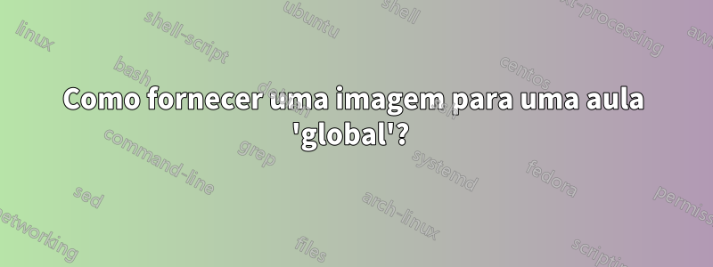 Como fornecer uma imagem para uma aula 'global'? 