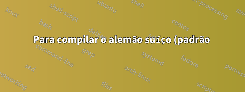 Para compilar o alemão suíço (padrão) em LaTeX?