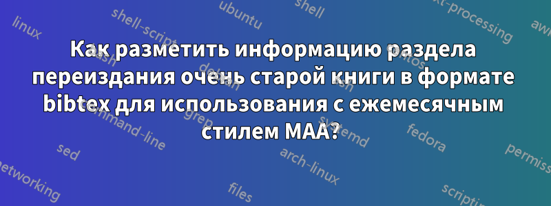 Как разметить информацию раздела переиздания очень старой книги в формате bibtex для использования с ежемесячным стилем MAA? 