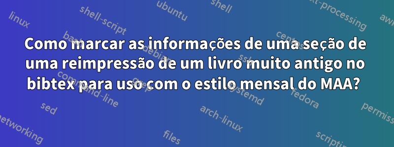 Como marcar as informações de uma seção de uma reimpressão de um livro muito antigo no bibtex para uso com o estilo mensal do MAA? 