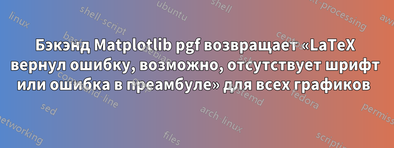 Бэкэнд Matplotlib pgf возвращает «LaTeX вернул ошибку, возможно, отсутствует шрифт или ошибка в преамбуле» для всех графиков 