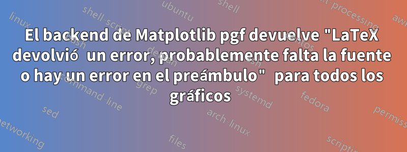 El backend de Matplotlib pgf devuelve "LaTeX devolvió un error, probablemente falta la fuente o hay un error en el preámbulo" para todos los gráficos 