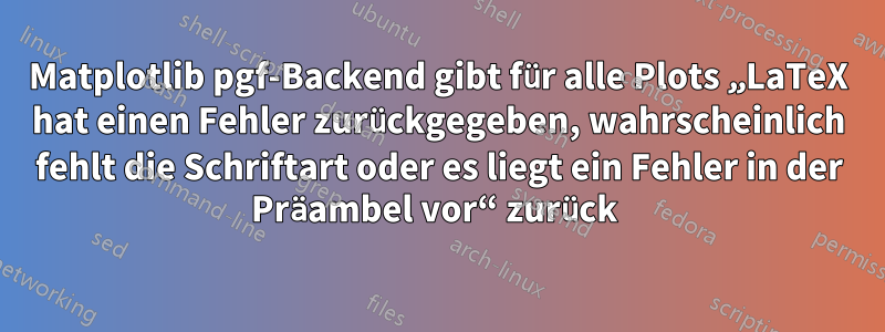 Matplotlib pgf-Backend gibt für alle Plots „LaTeX hat einen Fehler zurückgegeben, wahrscheinlich fehlt die Schriftart oder es liegt ein Fehler in der Präambel vor“ zurück 