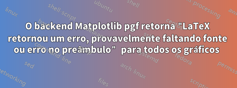 O backend Matplotlib pgf retorna "LaTeX retornou um erro, provavelmente faltando fonte ou erro no preâmbulo" para todos os gráficos 