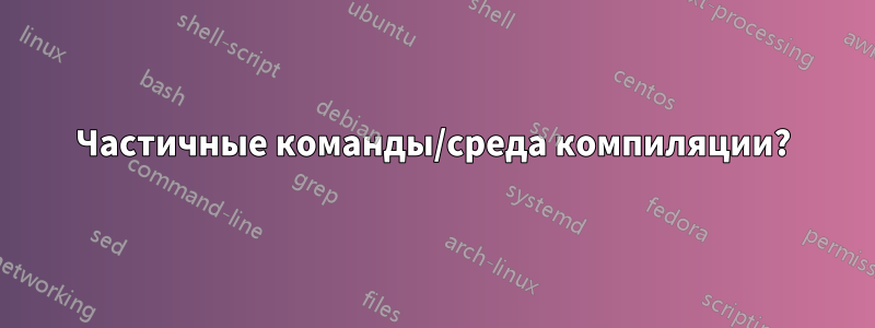 Частичные команды/среда компиляции?