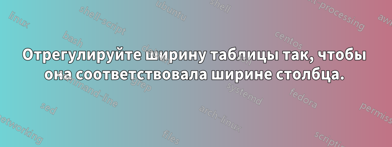 Отрегулируйте ширину таблицы так, чтобы она соответствовала ширине столбца.