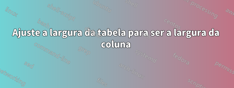 Ajuste a largura da tabela para ser a largura da coluna