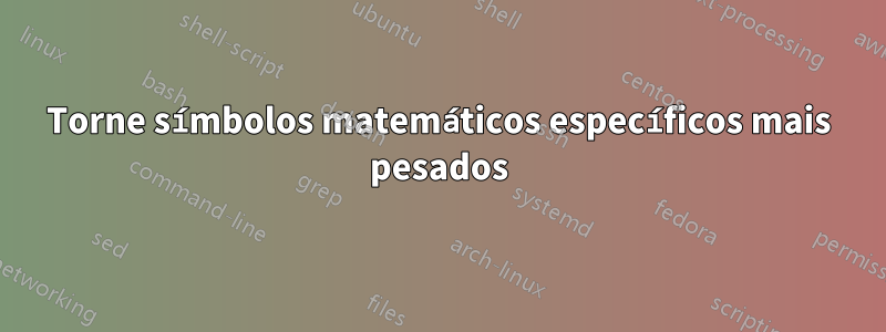 Torne símbolos matemáticos específicos mais pesados