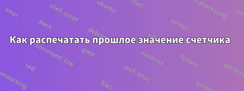 Как распечатать прошлое значение счетчика 