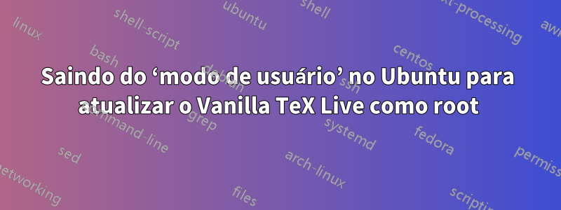 Saindo do ‘modo de usuário’ no Ubuntu para atualizar o Vanilla TeX Live como root