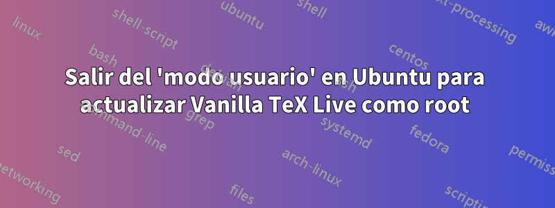 Salir del 'modo usuario' en Ubuntu para actualizar Vanilla TeX Live como root