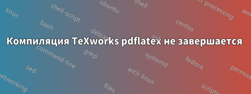 Компиляция TeXworks pdflatex не завершается