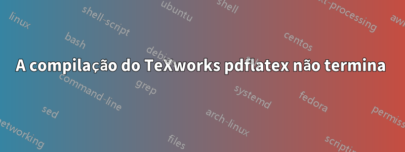 A compilação do TeXworks pdflatex não termina