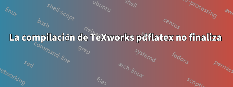 La compilación de TeXworks pdflatex no finaliza