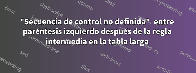 "Secuencia de control no definida" entre paréntesis izquierdo después de la regla intermedia en la tabla larga