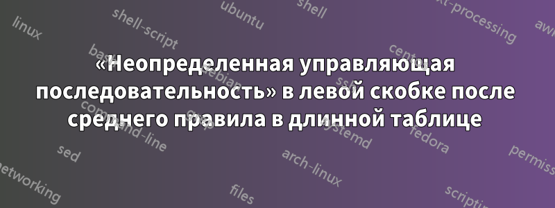 «Неопределенная управляющая последовательность» в левой скобке после среднего правила в длинной таблице