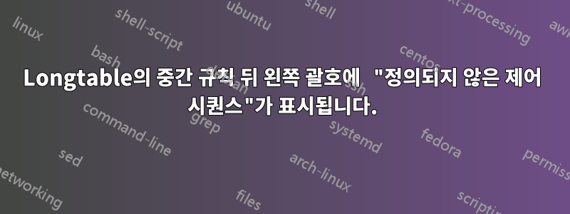 Longtable의 중간 규칙 뒤 왼쪽 괄호에 "정의되지 않은 제어 시퀀스"가 표시됩니다.