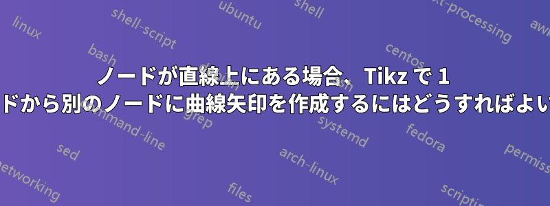 ノードが直線上にある場合、Tikz で 1 つのノードから別のノードに曲線矢印を作成するにはどうすればよいですか?