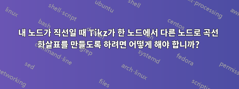 내 노드가 직선일 때 Tikz가 한 노드에서 다른 노드로 곡선 화살표를 만들도록 하려면 어떻게 해야 합니까?