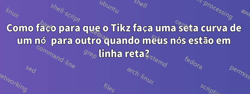 Como faço para que o Tikz faça uma seta curva de um nó para outro quando meus nós estão em linha reta?