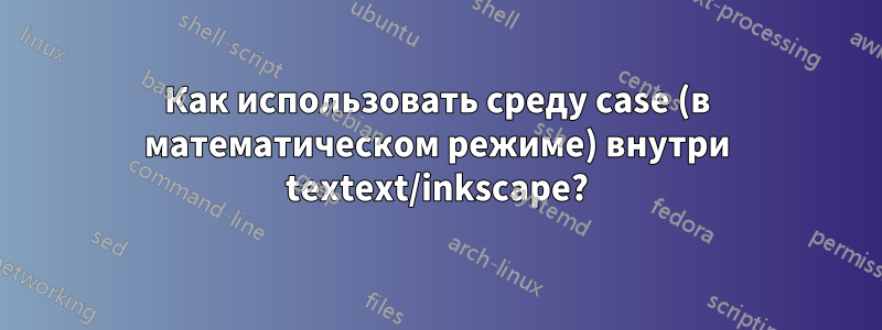 Как использовать среду case (в математическом режиме) внутри textext/inkscape?