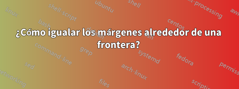 ¿Cómo igualar los márgenes alrededor de una frontera?