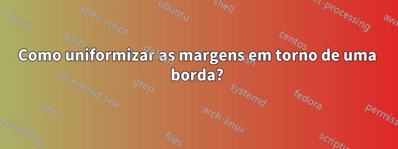 Como uniformizar as margens em torno de uma borda?