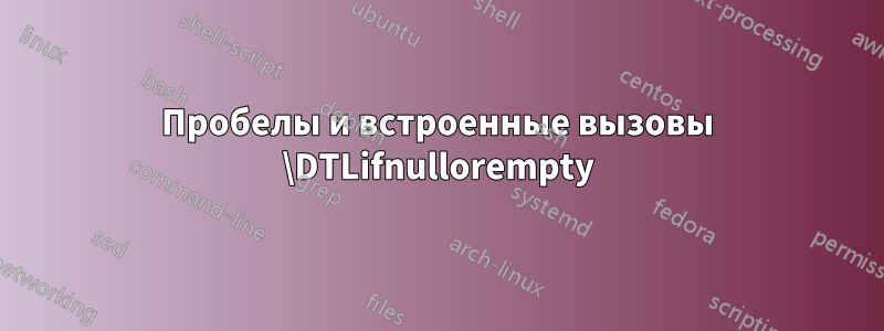 Пробелы и встроенные вызовы \DTLifnullorempty