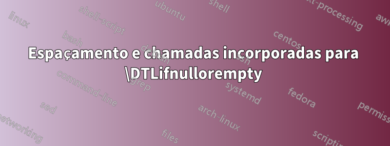 Espaçamento e chamadas incorporadas para \DTLifnullorempty