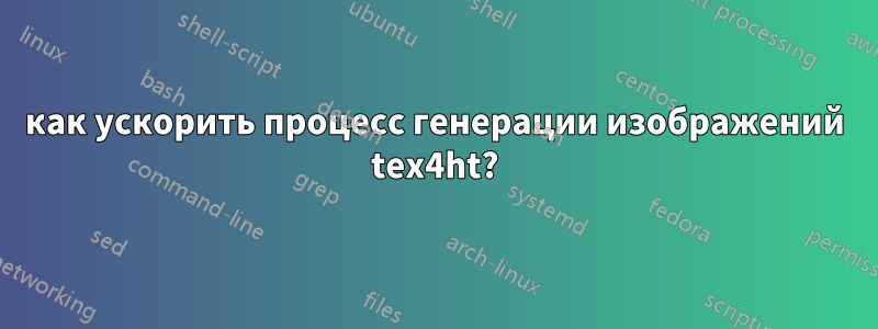 как ускорить процесс генерации изображений tex4ht?