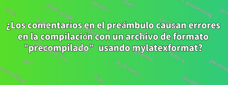 ¿Los comentarios en el preámbulo causan errores en la compilación con un archivo de formato "precompilado" usando mylatexformat?