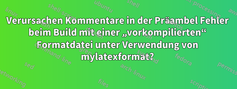 Verursachen Kommentare in der Präambel Fehler beim Build mit einer „vorkompilierten“ Formatdatei unter Verwendung von mylatexformat?