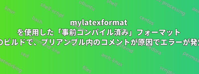 mylatexformat を使用した「事前コンパイル済み」フォーマット ファイルでのビルドで、プリアンブル内のコメントが原因でエラーが発生しますか?