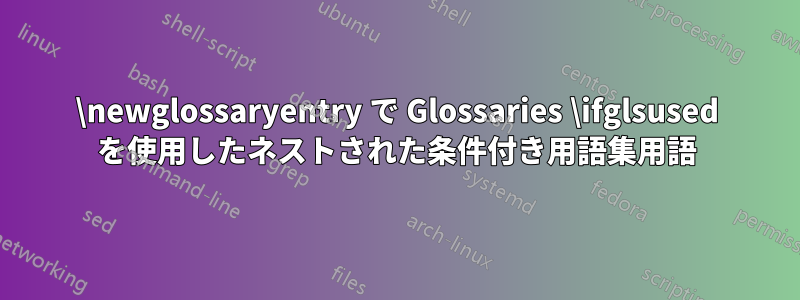 \newglossaryentry で Glossaries \ifglsused を使用したネストされた条件付き用語集用語