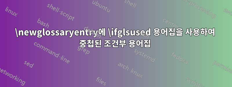 \newglossaryentry에 \ifglsused 용어집을 사용하여 중첩된 조건부 용어집