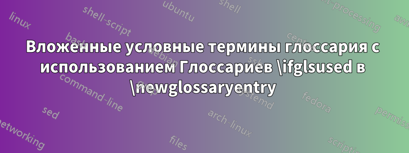 Вложенные условные термины глоссария с использованием Глоссариев \ifglsused в \newglossaryentry