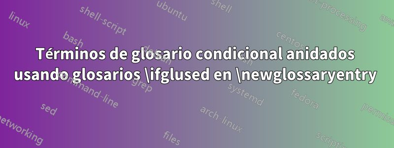 Términos de glosario condicional anidados usando glosarios \ifglused en \newglossaryentry