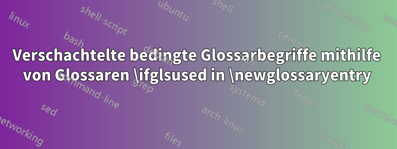 Verschachtelte bedingte Glossarbegriffe mithilfe von Glossaren \ifglsused in \newglossaryentry