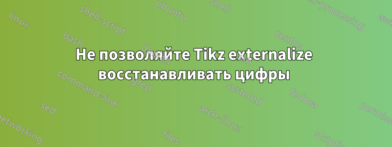 Не позволяйте Tikz externalize восстанавливать цифры