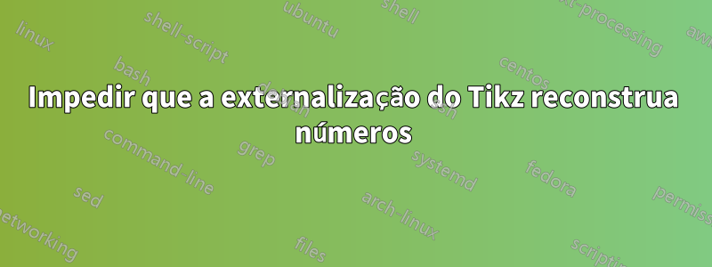 Impedir que a externalização do Tikz reconstrua números