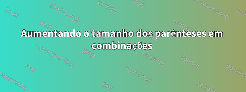 Aumentando o tamanho dos parênteses em combinações