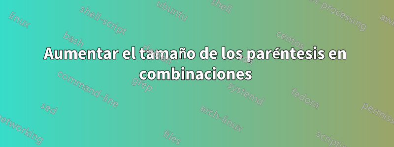 Aumentar el tamaño de los paréntesis en combinaciones