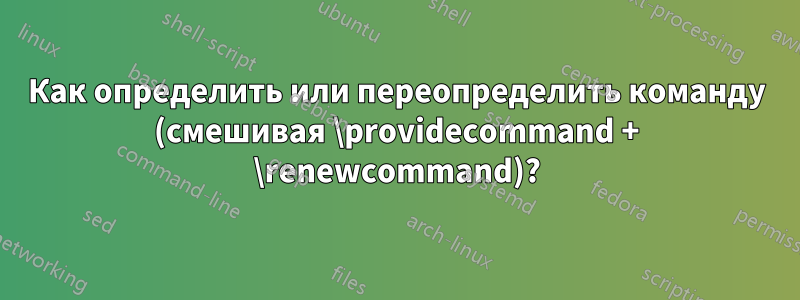 Как определить или переопределить команду (смешивая \providecommand + \renewcommand)?